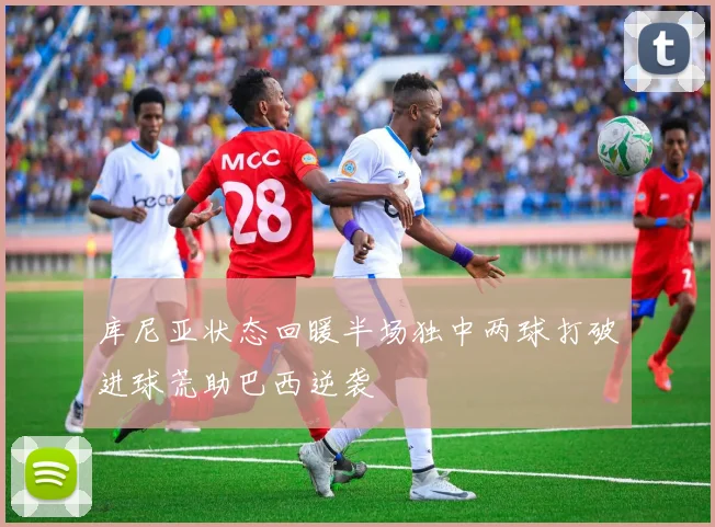 库尼亚状态回暖半场独中两球打破进球荒助巴西逆袭