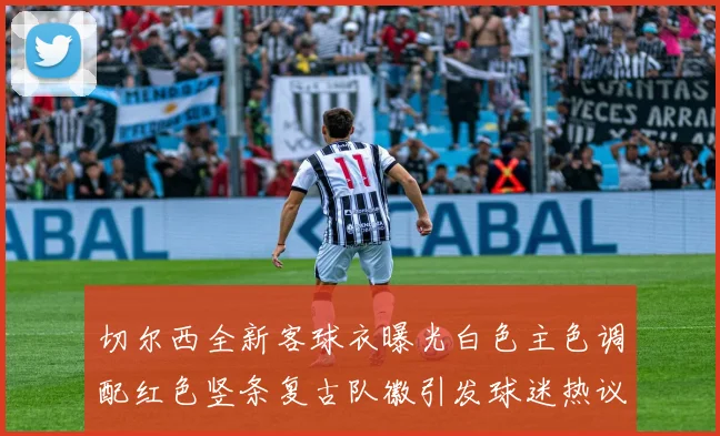 切尔西全新客球衣曝光白色主色调配红色竖条复古队徽引发球迷热议