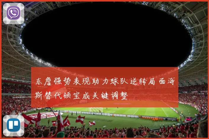 东詹强势表现助力球队逆转局面海斯替代顿宝成关键调整