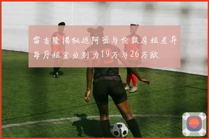 雷吉隆揭秘迈阿密与伦敦房租差异每月租金分别为19万与26万欧