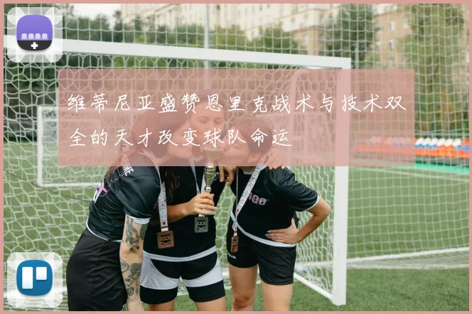维蒂尼亚盛赞恩里克战术与技术双全的天才改变球队命运
