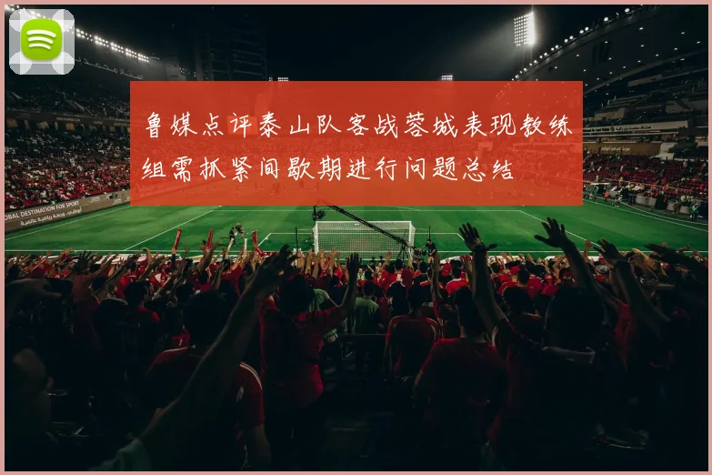 鲁媒点评泰山队客战蓉城表现教练组需抓紧间歇期进行问题总结