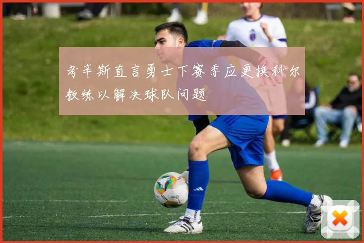 考辛斯直言勇士下赛季应更换科尔教练以解决球队问题