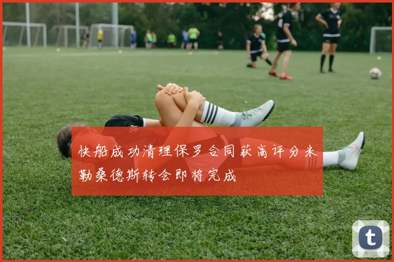 快船成功清理保罗合同获高评分米勒桑德斯转会即将完成