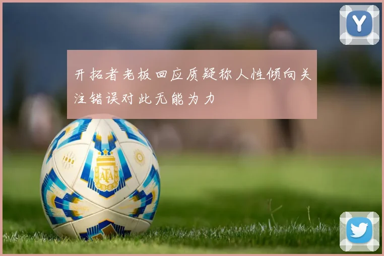 开拓者老板回应质疑称人性倾向关注错误对此无能为力