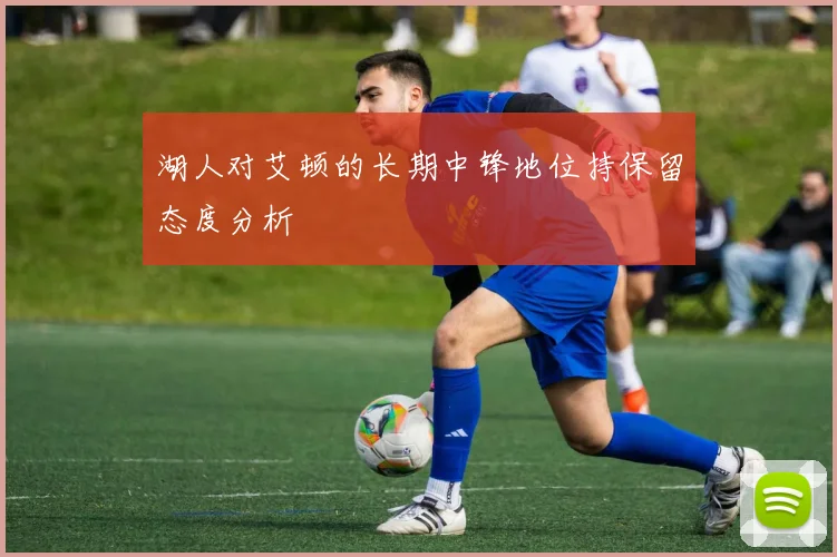 湖人对艾顿的长期中锋地位持保留态度分析