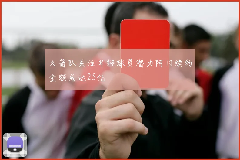 火箭队关注年轻球员潜力阿门续约金额或达25亿