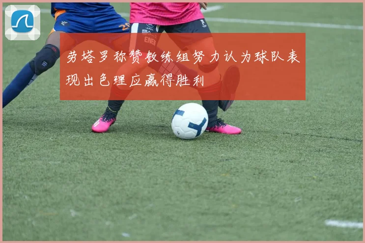 劳塔罗称赞教练组努力认为球队表现出色理应赢得胜利