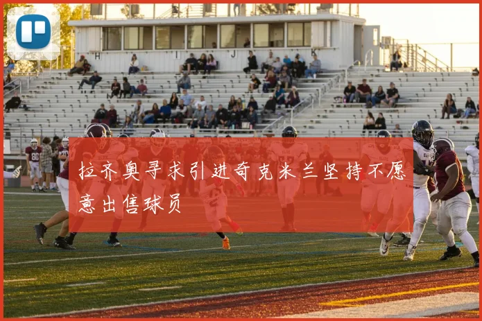 拉齐奥寻求引进奇克米兰坚持不愿意出售球员