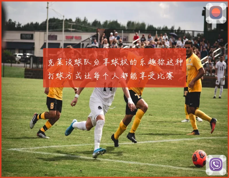 克莱谈球队分享球权的乐趣称这种打球方式让每个人都能享受比赛