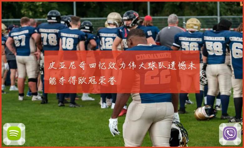 皮亚尼奇回忆效力伟大球队遗憾未能夺得欧冠荣誉