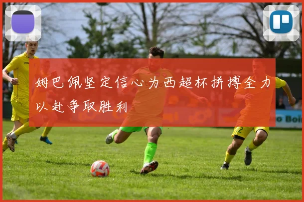 姆巴佩坚定信心为西超杯拼搏全力以赴争取胜利