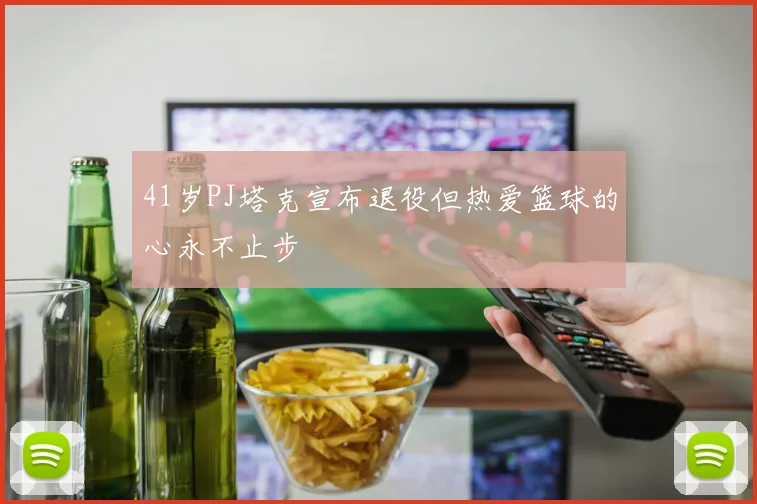 41岁PJ塔克宣布退役但热爱篮球的心永不止步