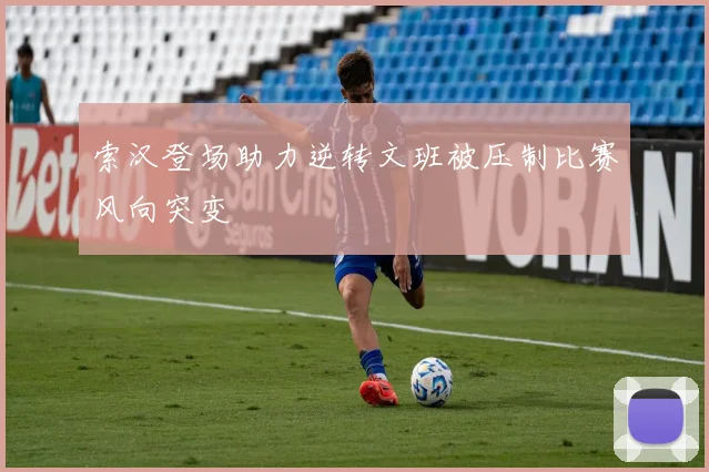 索汉登场助力逆转文班被压制比赛风向突变