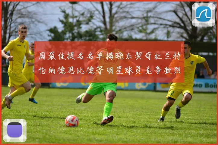 周最佳提名名单揭晓东契奇杜兰特伦纳德恩比德等明星球员竞争激烈