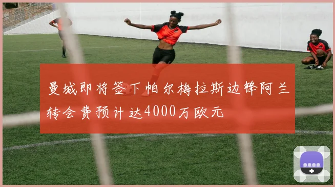 曼城即将签下帕尔梅拉斯边锋阿兰转会费预计达4000万欧元