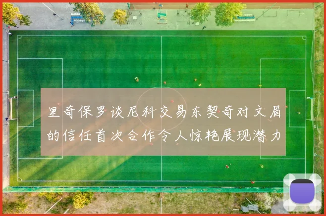 里奇保罗谈尼科交易东契奇对文眉的信任首次合作令人惊艳展现潜力