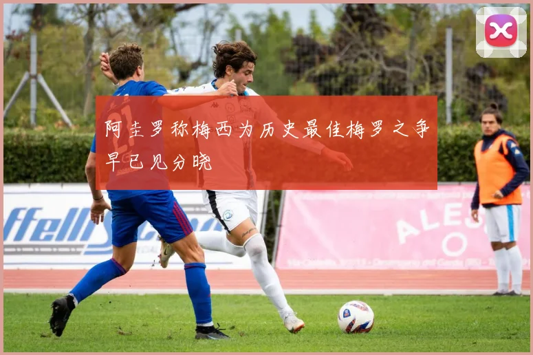 阿圭罗称梅西为历史最佳梅罗之争早已见分晓