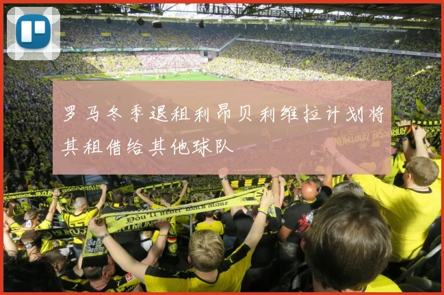 罗马冬季退租利昂贝利维拉计划将其租借给其他球队