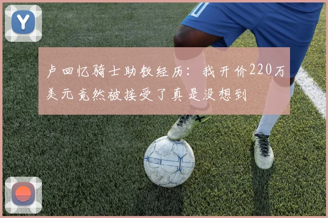 卢回忆骑士助教经历：我开价220万美元竟然被接受了真是没想到