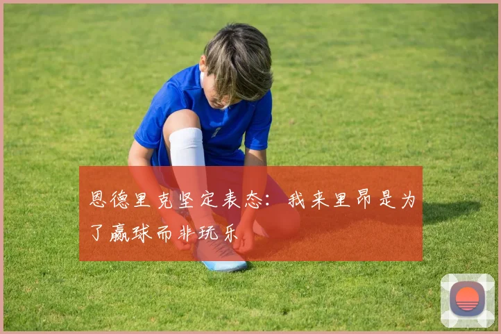 恩德里克坚定表态：我来里昂是为了赢球而非玩乐