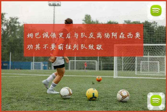姆巴佩领奖后与队友离场阿森西奥劝其不要前往列队致敬