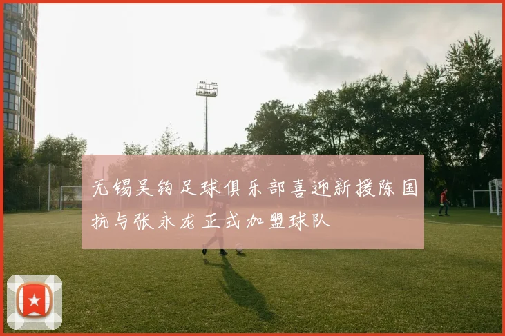 无锡吴钩足球俱乐部喜迎新援陈国抗与张永龙正式加盟球队