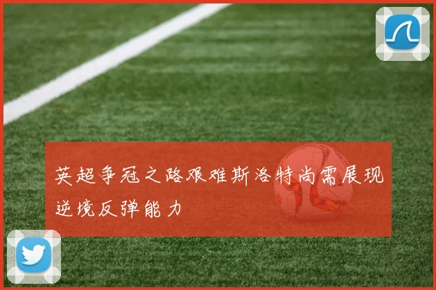 英超争冠之路艰难斯洛特尚需展现逆境反弹能力