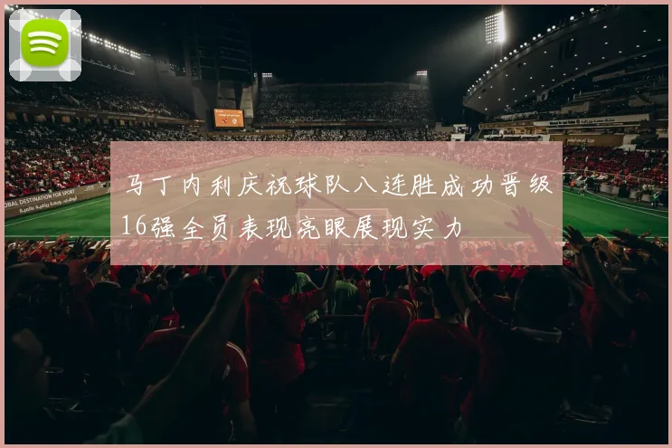 马丁内利庆祝球队八连胜成功晋级16强全员表现亮眼展现实力