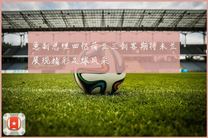 意副总理回忆荷兰三剑客期待米兰展现精彩足球风采