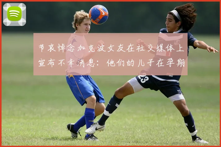 节哀悼念加克波女友在社交媒体上宣布不幸消息：他们的儿子在孕期夭折