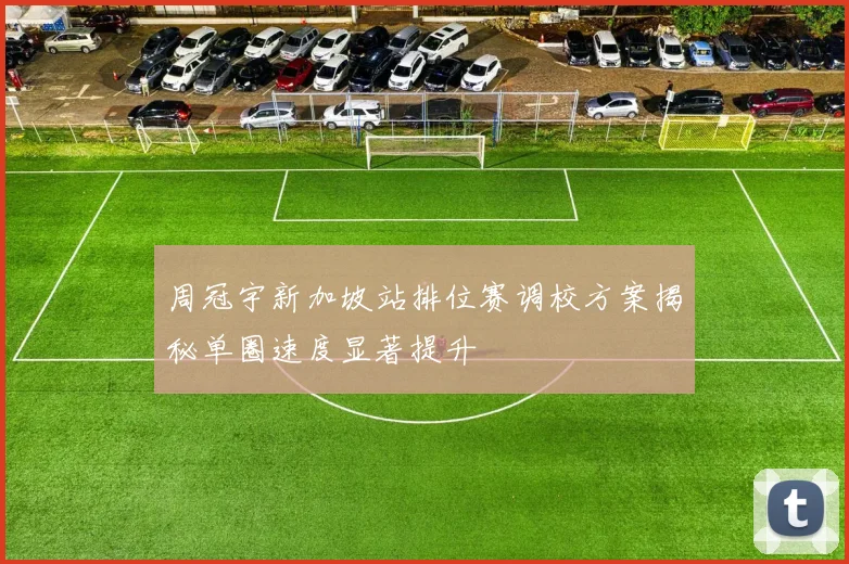 周冠宇新加坡站排位赛调校方案揭秘单圈速度显著提升