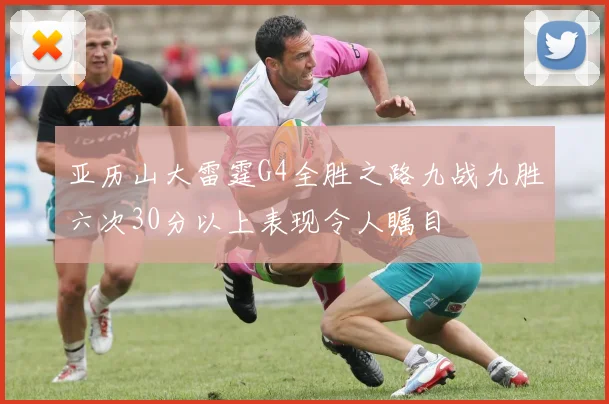 亚历山大雷霆G4全胜之路九战九胜六次30分以上表现令人瞩目