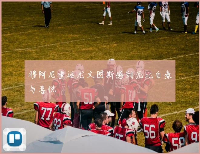 穆阿尼重返尤文图斯感到无比自豪与喜悦