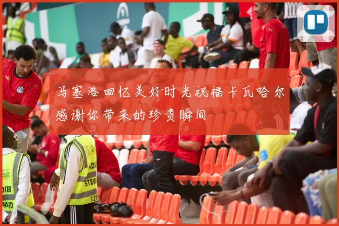 马塞洛回忆美好时光祝福卡瓦哈尔感谢你带来的珍贵瞬间