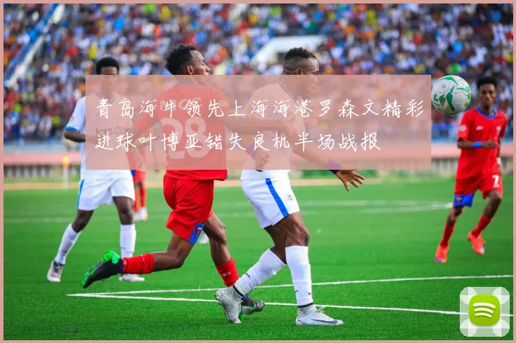青岛海牛领先上海海港罗森文精彩进球叶博亚错失良机半场战报
