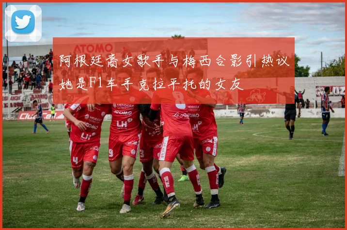 阿根廷裔女歌手与梅西合影引热议她是F1车手克拉平托的女友