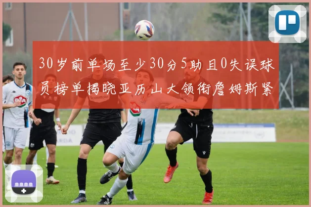 30岁前单场至少30分5助且0失误球员榜单揭晓亚历山大领衔詹姆斯紧随其后