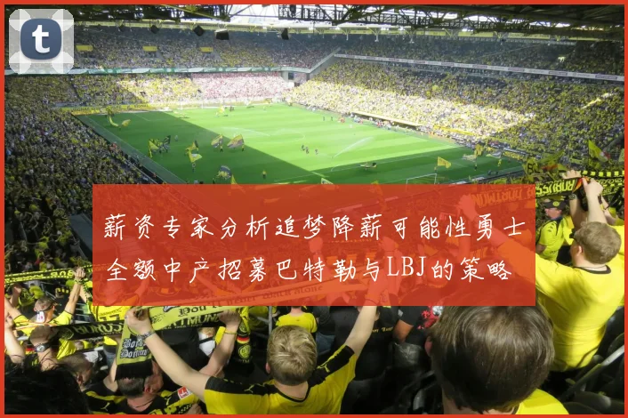 薪资专家分析追梦降薪可能性勇士全额中产招募巴特勒与LBJ的策略