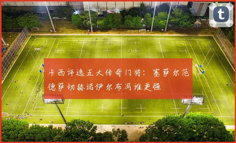 卡西评选五大传奇门将：塞萨尔范德萨切赫诺伊尔布冯谁更强