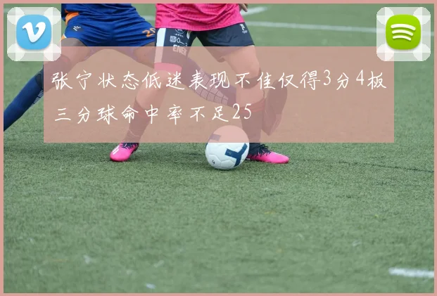 张宁状态低迷表现不佳仅得3分4板三分球命中率不足25