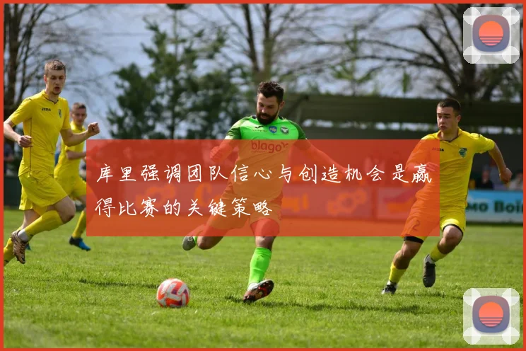 库里强调团队信心与创造机会是赢得比赛的关键策略