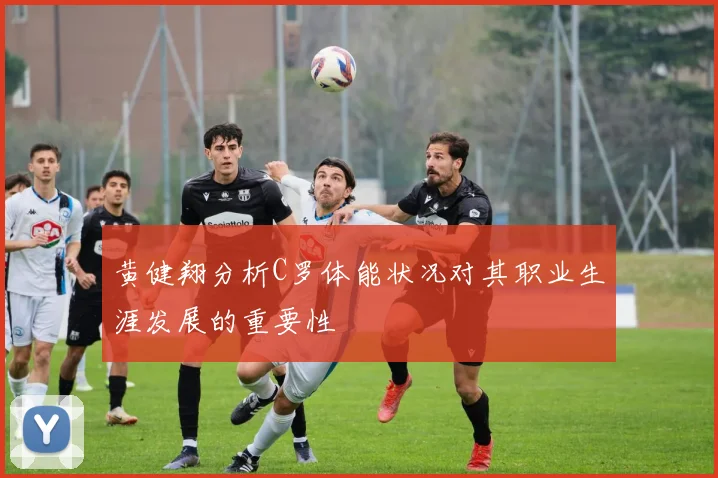 黄健翔分析C罗体能状况对其职业生涯发展的重要性