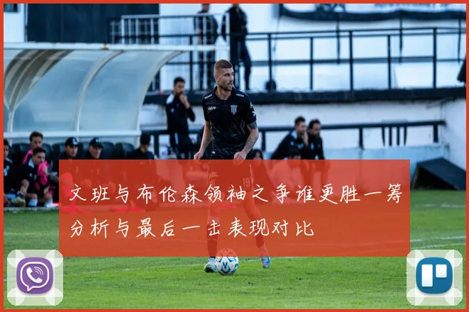 文班与布伦森领袖之争谁更胜一筹分析与最后一击表现对比