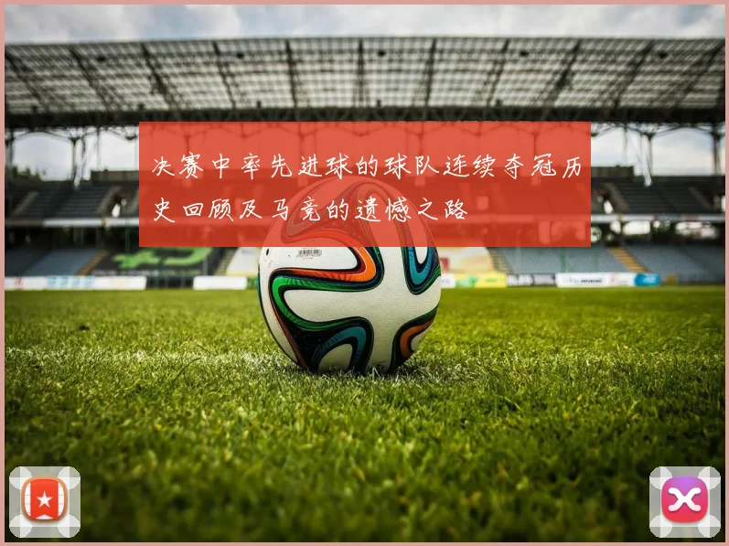 决赛中率先进球的球队连续夺冠历史回顾及马竞的遗憾之路