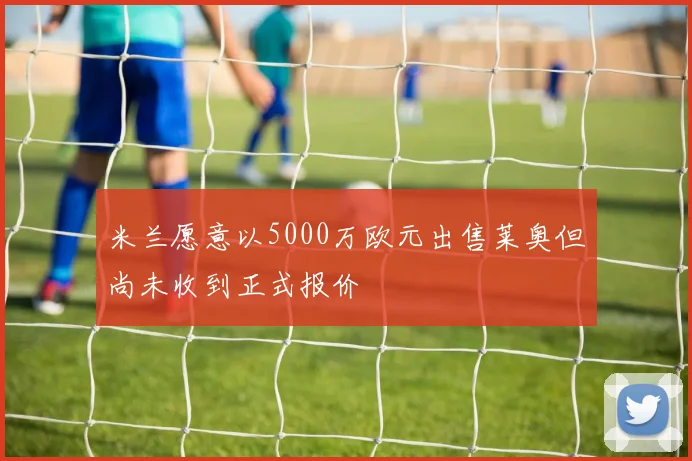 米兰愿意以5000万欧元出售莱奥但尚未收到正式报价